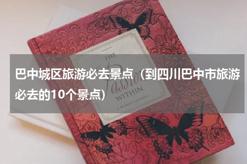 巴中城区旅游必去景点（到四川巴中市旅游必去的10个景点）