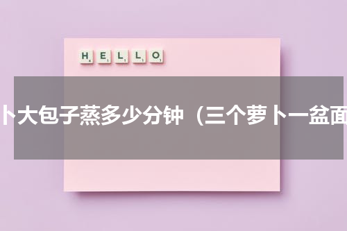 萝卜大包子蒸多少分钟（三个萝卜一盆面）