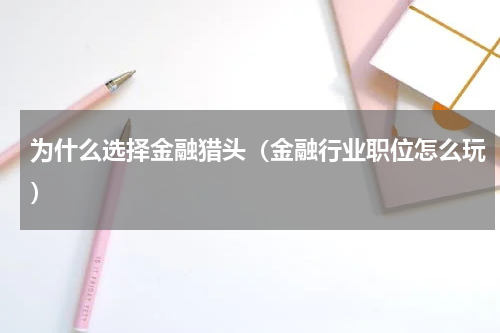 为什么选择金融猎头（金融行业职位怎么玩）