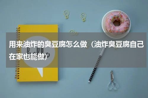 用来油炸的臭豆腐怎么做（油炸臭豆腐自己在家也能做）