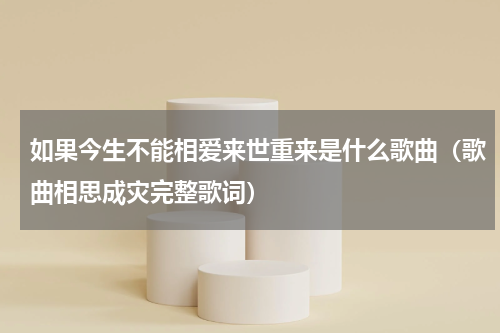 如果今生不能相爱来世重来是什么歌曲（歌曲相思成灾完整歌词）