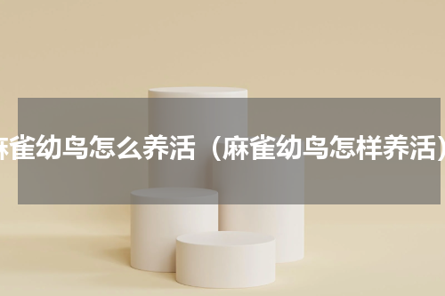 麻雀幼鸟怎么养活（麻雀幼鸟怎样养活）