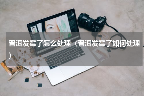 普洱发霉了怎么处理（普洱发霉了如何处理）