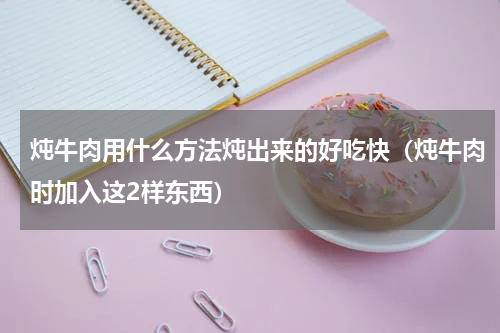 炖牛肉用什么方法炖出来的好吃快（炖牛肉时加入这2样东西）