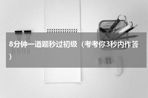 8分钟一道题秒过初级（考考你3秒内作答）