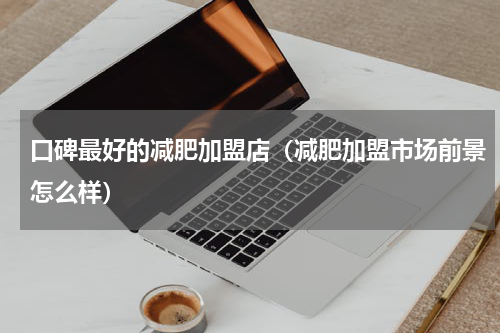 口碑最好的减肥加盟店（减肥加盟市场前景怎么样）
