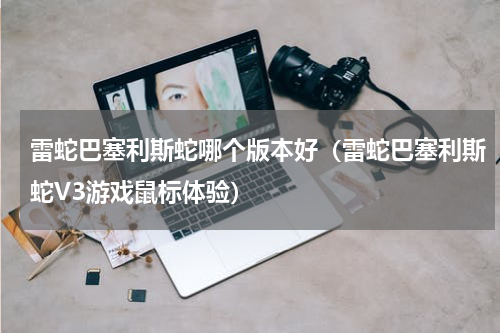 雷蛇巴塞利斯蛇哪个版本好（雷蛇巴塞利斯蛇V3游戏鼠标体验）