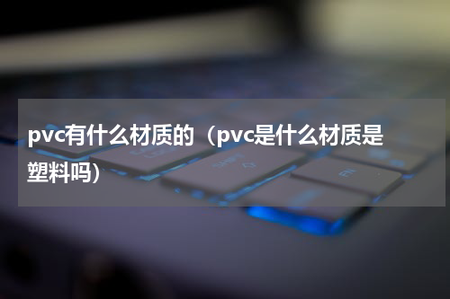 pvc有什么材质的（pvc是什么材质是塑料吗）