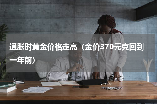 通胀时黄金价格走高（金价370元克回到一年前）
