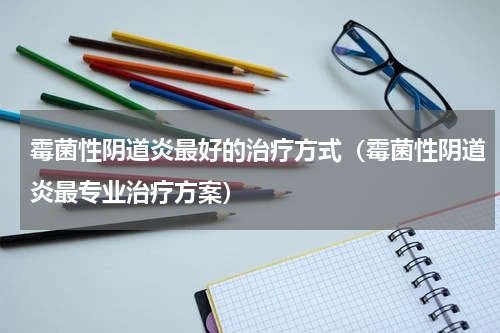 霉菌性阴道炎最好的治疗方式（霉菌性阴道炎最专业治疗方案）
