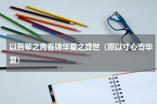 以吾辈之青春铸华夏之盛世（愿以寸心寄华夏）