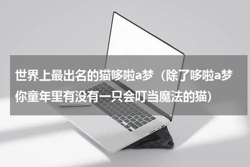 世界上最出名的猫哆啦a梦（除了哆啦a梦你童年里有没有一只会叮当魔法的猫）