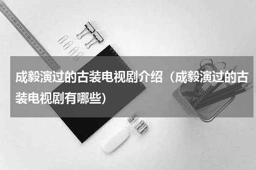 成毅演过的古装电视剧介绍（成毅演过的古装电视剧有哪些）