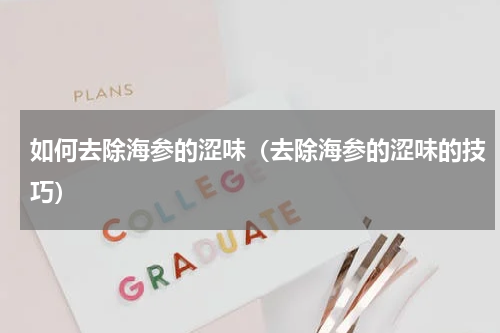 如何去除海参的涩味（去除海参的涩味的技巧）