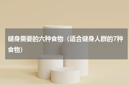 健身需要的六种食物（适合健身人群的7种食物）
