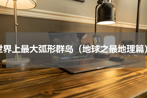 世界上最大弧形群岛（地球之最地理篇）