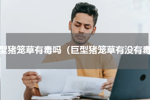 巨型猪笼草有毒吗（巨型猪笼草有没有毒）