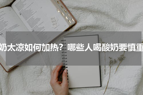 酸奶太凉如何加热？哪些人喝酸奶要慎重？