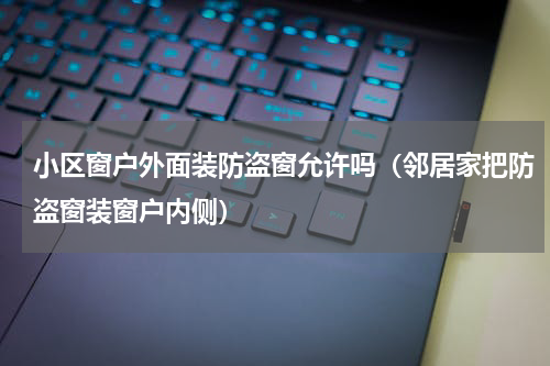 小区窗户外面装防盗窗允许吗（邻居家把防盗窗装窗户内侧）