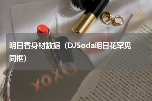 明日香身材数据（DJSoda明日花罕见同框）