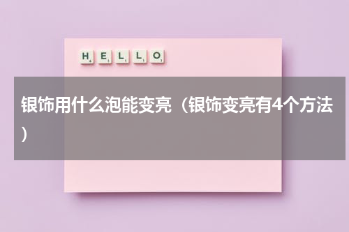 银饰用什么泡能变亮（银饰变亮有4个方法）