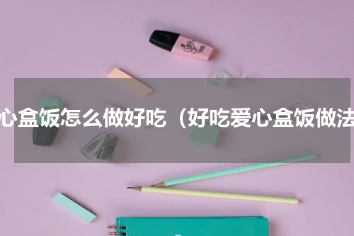 爱心盒饭怎么做好吃（好吃爱心盒饭做法）