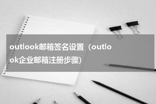 outlook邮箱签名设置（outlook企业邮箱注册步骤）