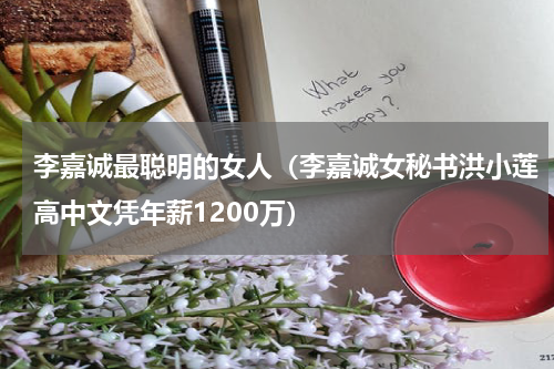 李嘉诚最聪明的女人（李嘉诚女秘书洪小莲高中文凭年薪1200万）