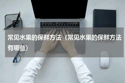 常见水果的保鲜方法（常见水果的保鲜方法有哪些）