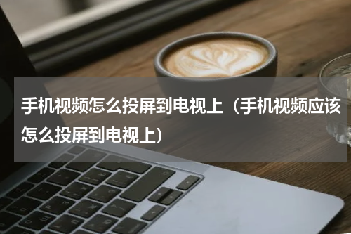 手机视频怎么投屏到电视上（手机视频应该怎么投屏到电视上）