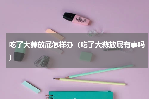 吃了大蒜放屁怎样办（吃了大蒜放屁有事吗）