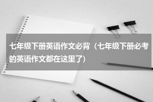 七年级下册英语作文必背（七年级下册必考的英语作文都在这里了）