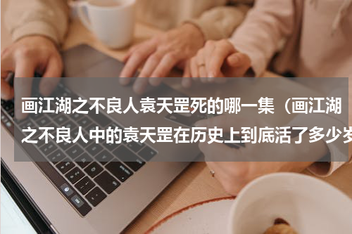 画江湖之不良人袁天罡死的哪一集（画江湖之不良人中的袁天罡在历史上到底活了多少岁）