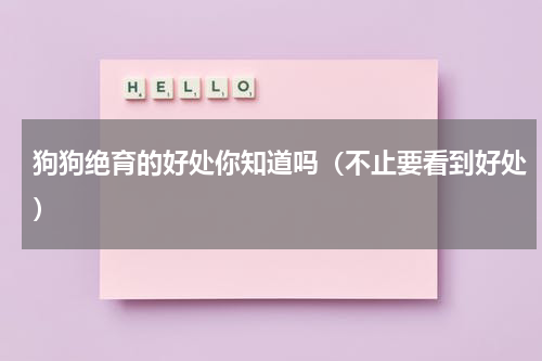 狗狗绝育的好处你知道吗（不止要看到好处）