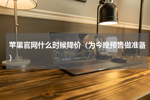 苹果官网什么时候降价（为今晚预售做准备）