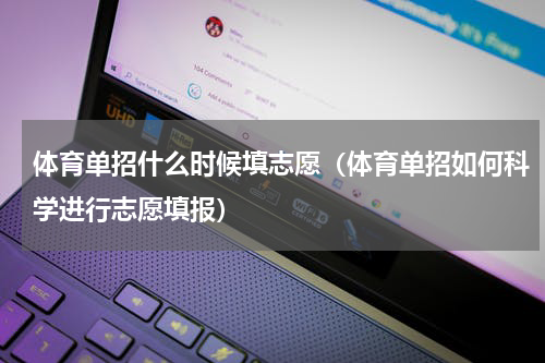 体育单招什么时候填志愿（体育单招如何科学进行志愿填报）