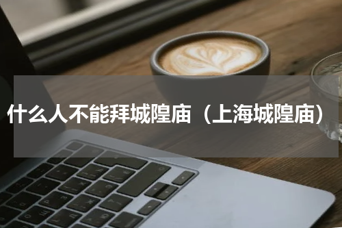 什么人不能拜城隍庙（上海城隍庙）
