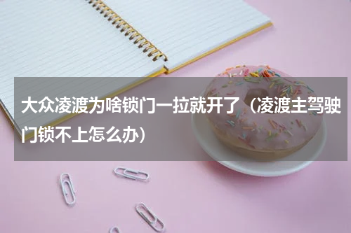 大众凌渡为啥锁门一拉就开了（凌渡主驾驶门锁不上怎么办）