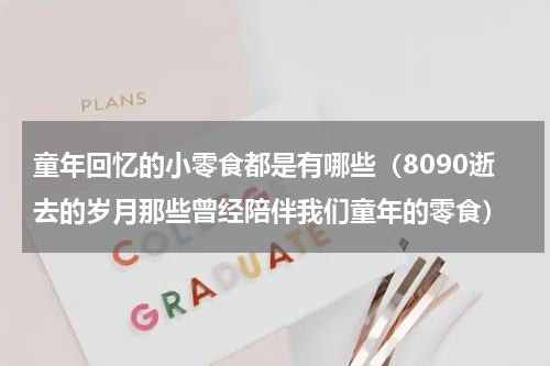 童年回忆的小零食都是有哪些（8090逝去的岁月那些曾经陪伴我们童年的零食）