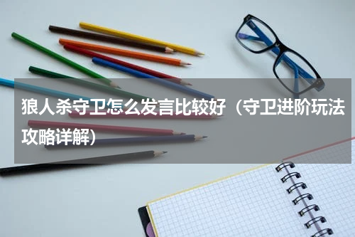 狼人杀守卫怎么发言比较好（守卫进阶玩法攻略详解）