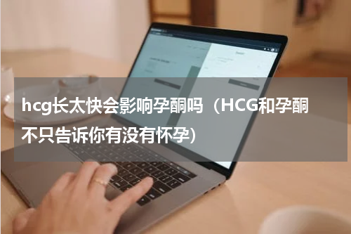 hcg长太快会影响孕酮吗（HCG和孕酮不只告诉你有没有怀孕）