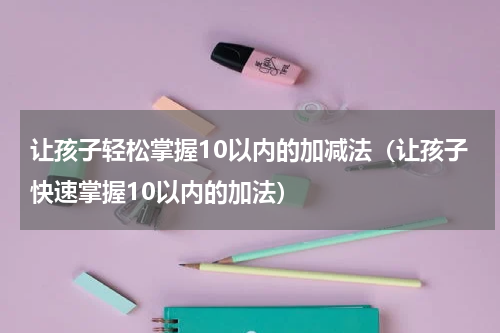 让孩子轻松掌握10以内的加减法（让孩子快速掌握10以内的加法）