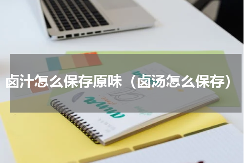 卤汁怎么保存原味（卤汤怎么保存）