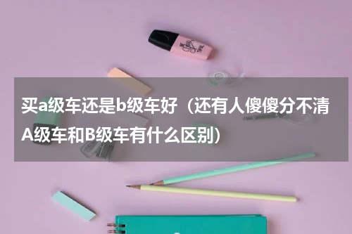 买a级车还是b级车好（还有人傻傻分不清A级车和B级车有什么区别）