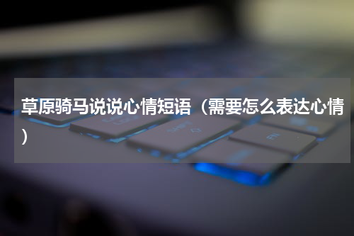 草原骑马说说心情短语（需要怎么表达心情）