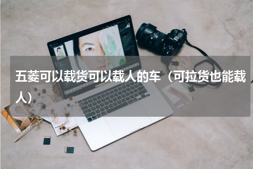 五菱可以载货可以载人的车（可拉货也能载人）