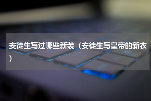 安徒生写过哪些新装（安徒生写皇帝的新衣）
