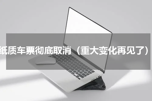 纸质车票彻底取消（重大变化再见了）