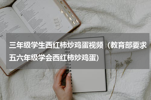 三年级学生西红柿炒鸡蛋视频（教育部要求五六年级学会西红柿炒鸡蛋）