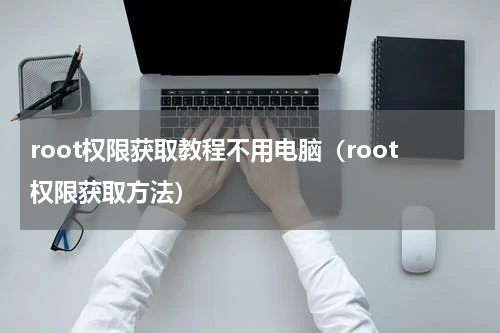 root权限获取教程不用电脑（root权限获取方法）